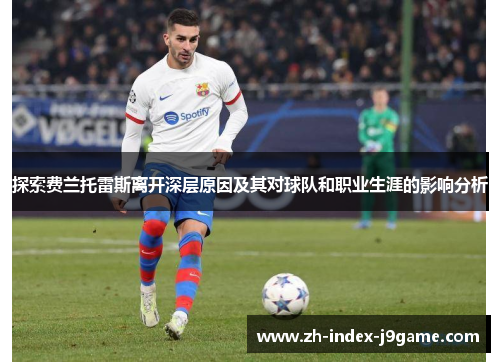 探索费兰托雷斯离开深层原因及其对球队和职业生涯的影响分析 探索费兰托雷斯离开深层原因及其对球队和职业生涯的影响分析