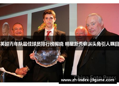 英超青年队最佳球员排行榜揭晓 明星新秀崭露头角引人瞩目 英超青年队最佳球员排行榜揭晓 明星新秀崭露头角引人瞩目