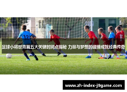 足球小将世青篇五大关键时间点揭秘 力量与梦想的碰撞成就经典传奇 足球小将世青篇五大关键时间点揭秘 力量与梦想的碰撞成就经典传奇