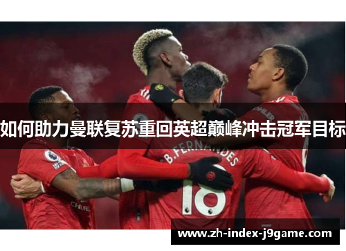 如何助力曼联复苏重回英超巅峰冲击冠军目标 如何助力曼联复苏重回英超巅峰冲击冠军目标