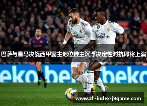 巴萨与皇马决战西甲霸主地位谁主沉浮决定性对抗即将上演 巴萨与皇马决战西甲霸主地位谁主沉浮决定性对抗即将上演