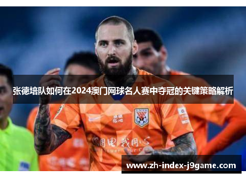 张德培队如何在2024澳门网球名人赛中夺冠的关键策略解析