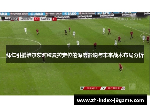 拜仁引援维尔茨对穆夏拉定位的深度影响与未来战术布局分析