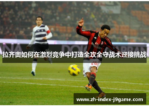 拉齐奥如何在激烈竞争中打造全攻全守战术迎接挑战