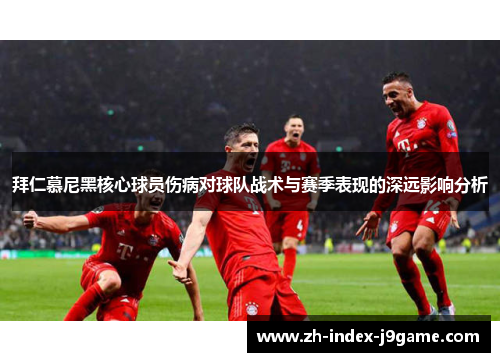 拜仁慕尼黑核心球员伤病对球队战术与赛季表现的深远影响分析