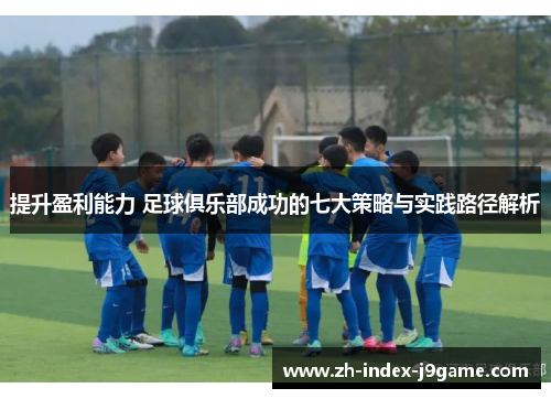 提升盈利能力 足球俱乐部成功的七大策略与实践路径解析 提升盈利能力 足球俱乐部成功的七大策略与实践路径解析