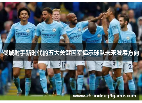 曼城射手新时代的五大关键因素揭示球队未来发展方向 曼城射手新时代的五大关键因素揭示球队未来发展方向