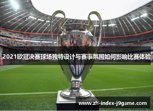 2021欧冠决赛球场独特设计与赛事氛围如何影响比赛体验