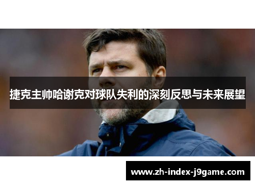 捷克主帅哈谢克对球队失利的深刻反思与未来展望 捷克主帅哈谢克对球队失利的深刻反思与未来展望