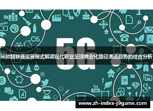 从欧超联赛运营模式解读现代职业足球商业化路径演进趋势的综合分析 从欧超联赛运营模式解读现代职业足球商业化路径演进趋势的综合分析