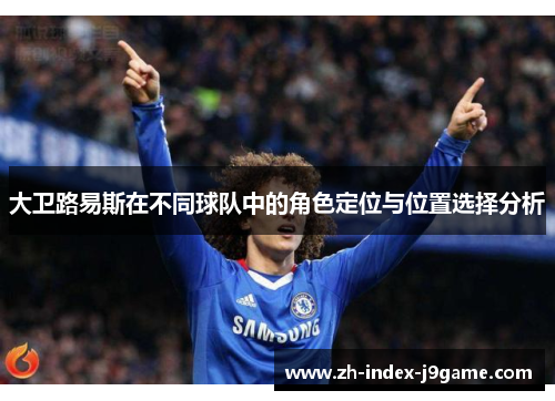 大卫路易斯在不同球队中的角色定位与位置选择分析