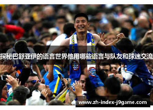 探秘巴舒亚伊的语言世界他用哪些语言与队友和球迷交流 探秘巴舒亚伊的语言世界他用哪些语言与队友和球迷交流