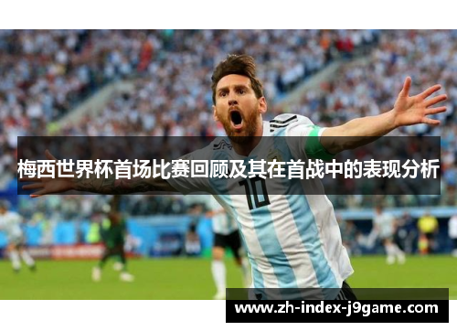 梅西世界杯首场比赛回顾及其在首战中的表现分析