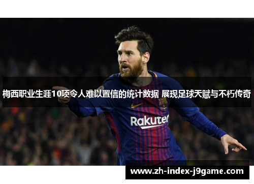 梅西职业生涯10项令人难以置信的统计数据 展现足球天赋与不朽传奇 梅西职业生涯10项令人难以置信的统计数据 展现足球天赋与不朽传奇