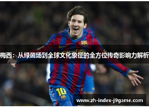 梅西:从绿茵场到全球文化象征的全方位传奇影响力解析 梅西:从绿茵场到全球文化象征的全方位传奇影响力解析