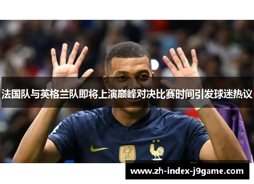 法国队与英格兰队即将上演巅峰对决比赛时间引发球迷热议 法国队与英格兰队即将上演巅峰对决比赛时间引发球迷热议