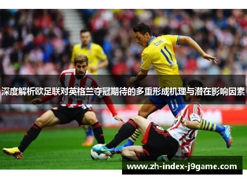 深度解析欧足联对英格兰夺冠期待的多重形成机理与潜在影响因素 深度解析欧足联对英格兰夺冠期待的多重形成机理与潜在影响因素