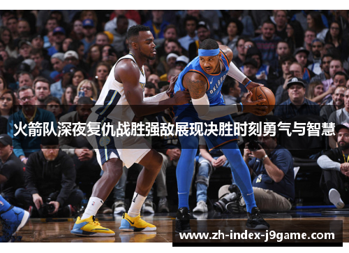 火箭队深夜复仇战胜强敌展现决胜时刻勇气与智慧 火箭队深夜复仇战胜强敌展现决胜时刻勇气与智慧