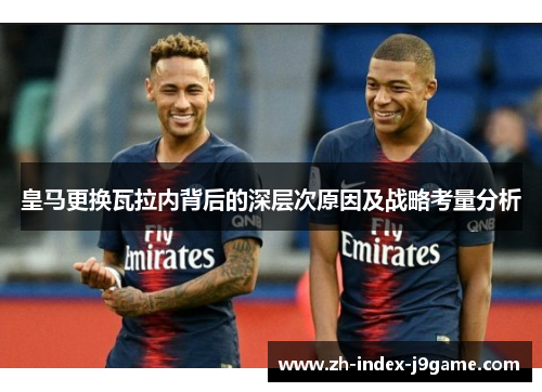 皇马更换瓦拉内背后的深层次原因及战略考量分析 皇马更换瓦拉内背后的深层次原因及战略考量分析