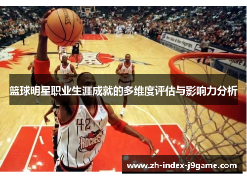 篮球明星职业生涯成就的多维度评估与影响力分析 篮球明星职业生涯成就的多维度评估与影响力分析