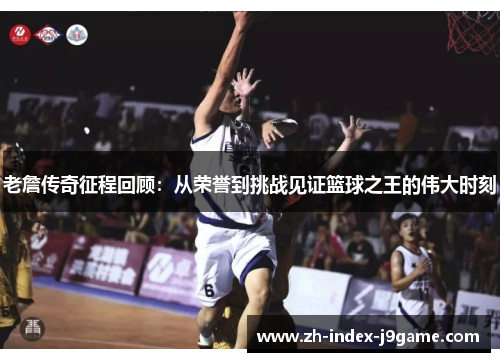 老詹传奇征程回顾:从荣誉到挑战见证篮球之王的伟大时刻 老詹传奇征程回顾:从荣誉到挑战见证篮球之王的伟大时刻
