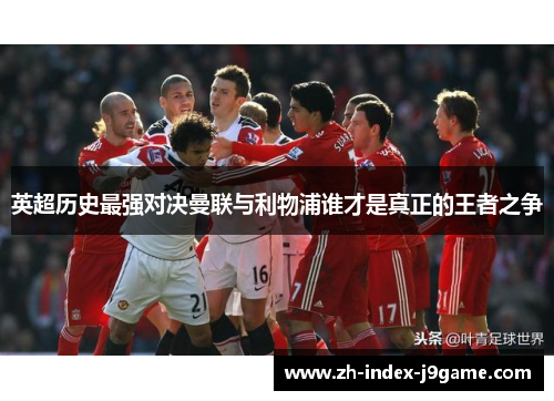 英超历史最强对决曼联与利物浦谁才是真正的王者之争 英超历史最强对决曼联与利物浦谁才是真正的王者之争