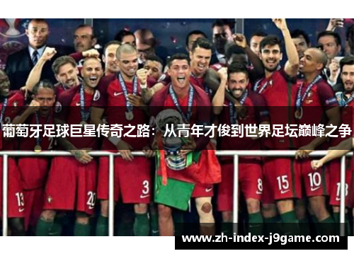 葡萄牙足球巨星传奇之路:从青年才俊到世界足坛巅峰之争 葡萄牙足球巨星传奇之路:从青年才俊到世界足坛巅峰之争