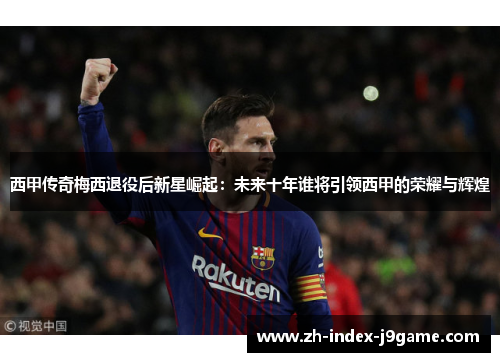 西甲传奇梅西退役后新星崛起：未来十年谁将引领西甲的荣耀与辉煌