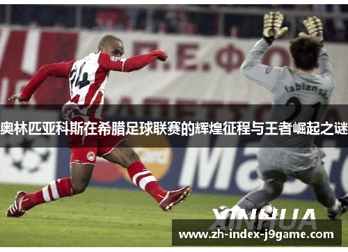 奥林匹亚科斯在希腊足球联赛的辉煌征程与王者崛起之谜 奥林匹亚科斯在希腊足球联赛的辉煌征程与王者崛起之谜