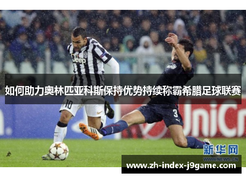 如何助力奥林匹亚科斯保持优势持续称霸希腊足球联赛