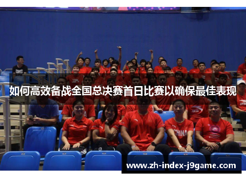 如何高效备战全国总决赛首日比赛以确保最佳表现