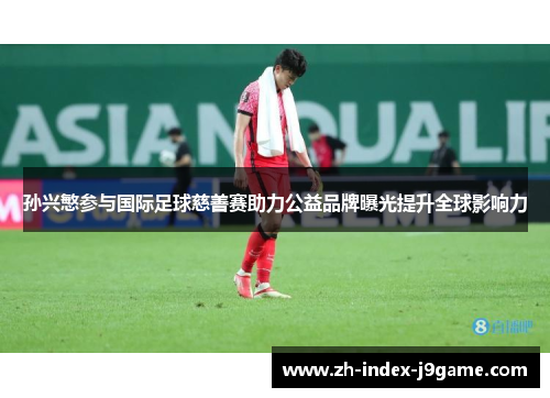 孙兴慜参与国际足球慈善赛助力公益品牌曝光提升全球影响力