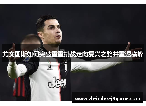 尤文图斯如何突破重重挑战走向复兴之路并重返巅峰