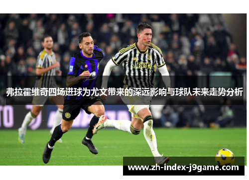 弗拉霍维奇四场进球为尤文带来的深远影响与球队未来走势分析