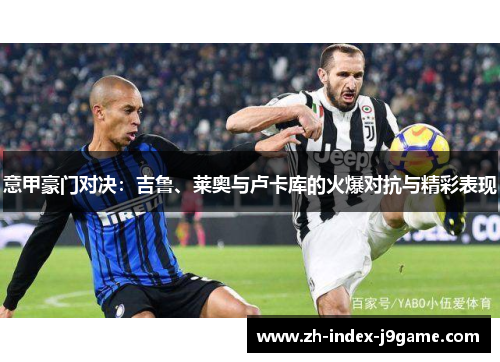 意甲豪门对决:吉鲁、莱奥与卢卡库的火爆对抗与精彩表现 意甲豪门对决:吉鲁、莱奥与卢卡库的火爆对抗与精彩表现