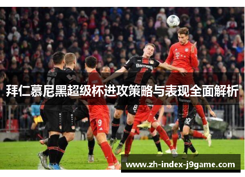 拜仁慕尼黑超级杯进攻策略与表现全面解析 拜仁慕尼黑超级杯进攻策略与表现全面解析
