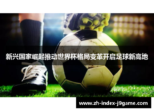 新兴国家崛起推动世界杯格局变革开启足球新高地