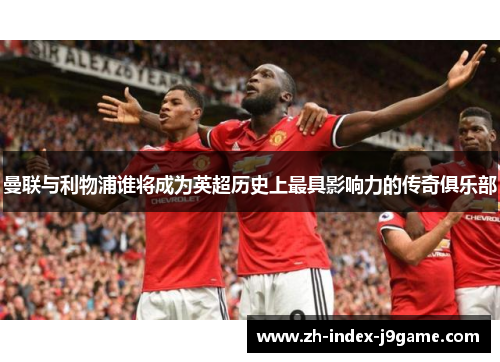 曼联与利物浦谁将成为英超历史上最具影响力的传奇俱乐部