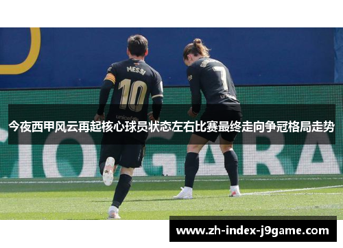 今夜西甲风云再起核心球员状态左右比赛最终走向争冠格局走势