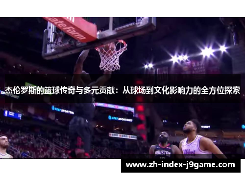 杰伦罗斯的篮球传奇与多元贡献：从球场到文化影响力的全方位探索