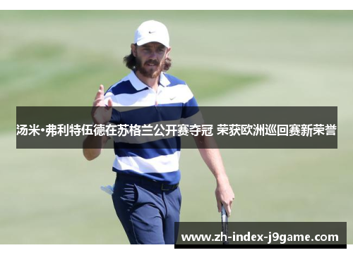 汤米·弗利特伍德在苏格兰公开赛夺冠 荣获欧洲巡回赛新荣誉