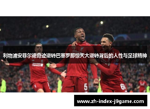 利物浦安菲尔德奇迹逆转巴塞罗那惊天大逆转背后的人性与足球精神 利物浦安菲尔德奇迹逆转巴塞罗那惊天大逆转背后的人性与足球精神