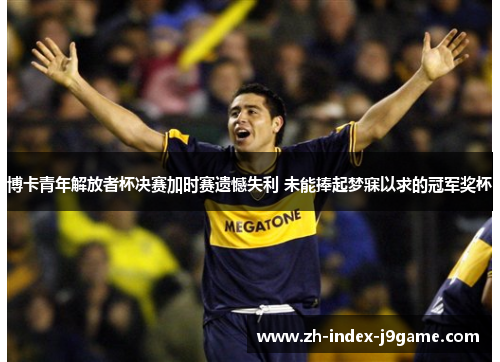 博卡青年解放者杯决赛加时赛遗憾失利 未能捧起梦寐以求的冠军奖杯 博卡青年解放者杯决赛加时赛遗憾失利 未能捧起梦寐以求的冠军奖杯