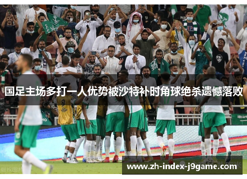 国足主场多打一人优势被沙特补时角球绝杀遗憾落败