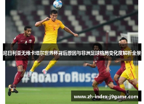 尼日利亚无缘卡塔尔世界杯背后原因与非洲足球格局变化度解析全景 尼日利亚无缘卡塔尔世界杯背后原因与非洲足球格局变化度解析全景