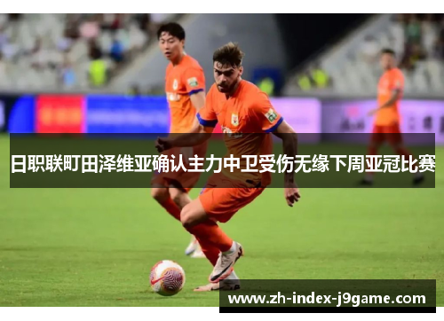 日职联町田泽维亚确认主力中卫受伤无缘下周亚冠比赛 日职联町田泽维亚确认主力中卫受伤无缘下周亚冠比赛
