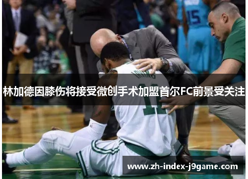 林加德因膝伤将接受微创手术加盟首尔FC前景受关注 林加德因膝伤将接受微创手术加盟首尔FC前景受关注