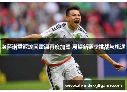 洛萨诺重返埃因霍温再度加盟 展望新赛季挑战与机遇 洛萨诺重返埃因霍温再度加盟 展望新赛季挑战与机遇