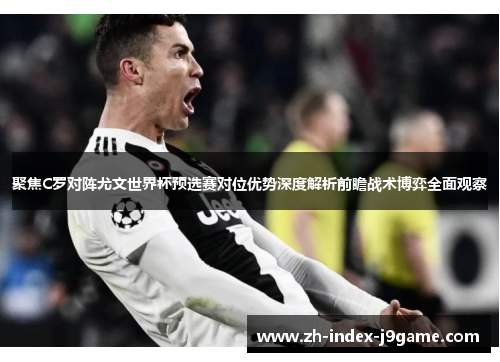 聚焦C罗对阵尤文世界杯预选赛对位优势深度解析前瞻战术博弈全面观察 聚焦C罗对阵尤文世界杯预选赛对位优势深度解析前瞻战术博弈全面观察