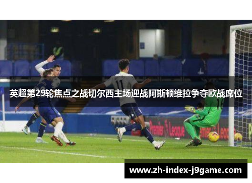 英超第29轮焦点之战切尔西主场迎战阿斯顿维拉争夺欧战席位 英超第29轮焦点之战切尔西主场迎战阿斯顿维拉争夺欧战席位